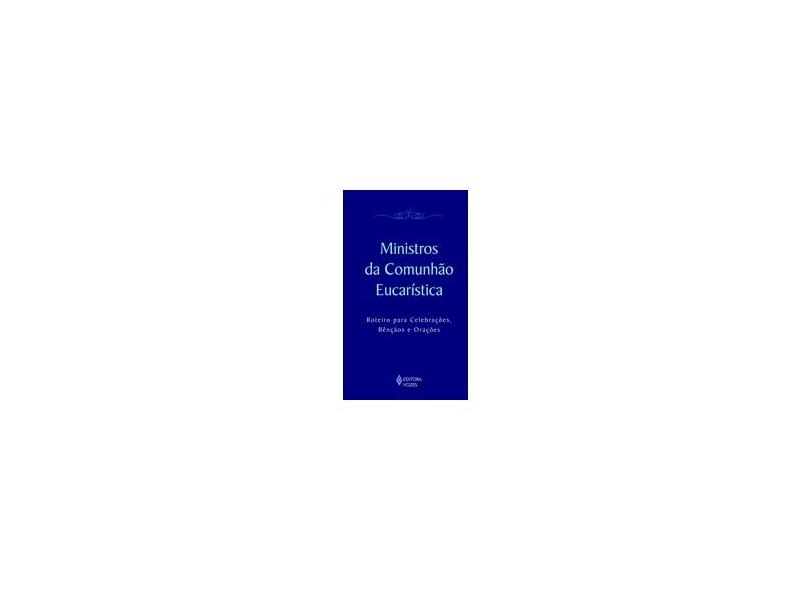 Ministros da Comunhão Eucarística - Roteiro para Celebrações, Bênçãos e Orações - Editora Vozes - 9788532639998