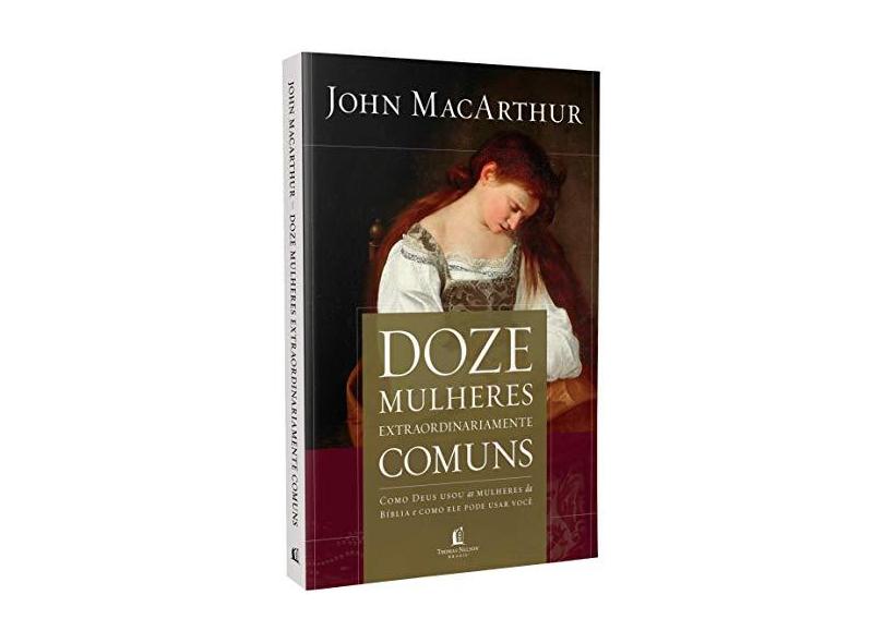 Doze Mulheres Extraordinariamente Comuns. Como Deus Moldou as Mulheres da Bíblia, e o que Ele Quer Fazer com Você - John Macarthur - 9788578609320