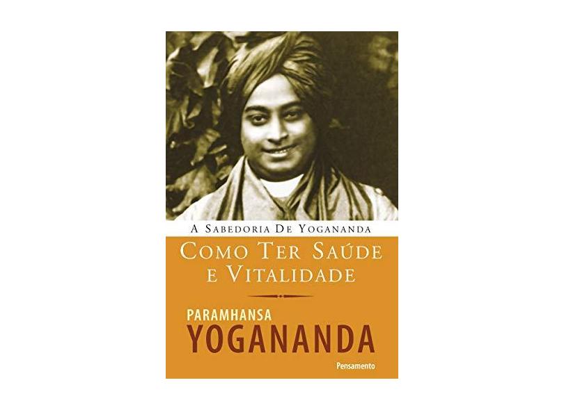 A Sabedoria de Yogananda - Como Ter Saúde e Vitalidade - Yogananda, Paramhansa - 9788531518683