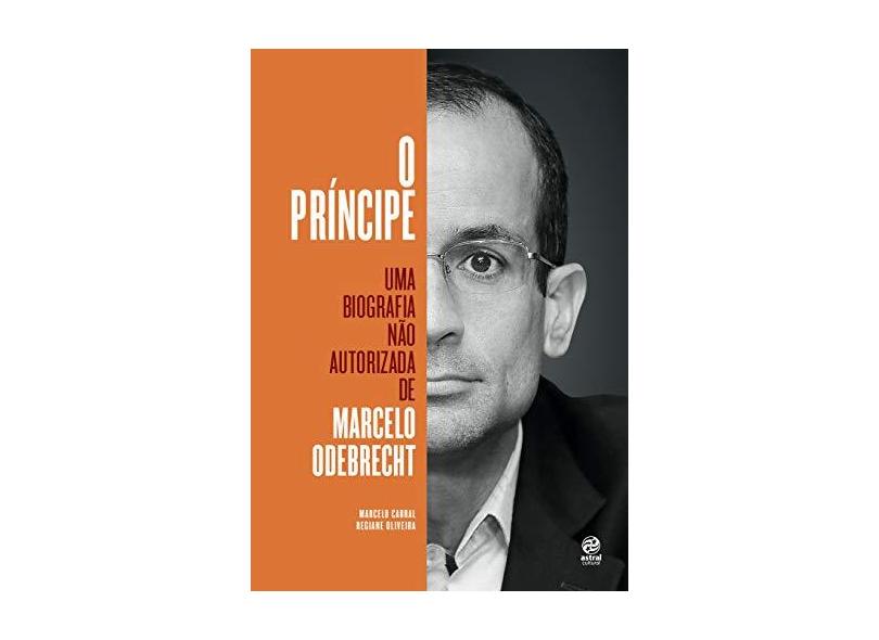 O Príncipe - Uma Biografia Não Autorizada de Marcelo Odebrecht - Oliveira, Regiane - 9788582462898