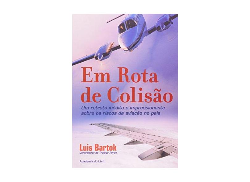 Em Rota de Colisão. Um Retrato Inédito e Impressionante Sobre os Riscos da Aviação no País - Luis Bartok - 9788565101059