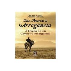 Imagem de Nas Amarras da Arrogância: A Queda de um Cavaleiro Amargurado - André Cozta - 9788537009185