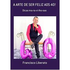 Imagem de A Arte de Ser Feliz aos 40! - Francisco Liberato - 9788567109558