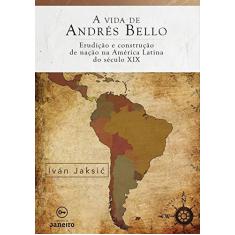 Imagem de A Vida De Andrés Bello - Erudição E Construção De Nação Na América Latina Do Século XIX - Iván Jaksic - 9788594730145