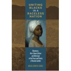 Imagem de Uniting Blacks in a Raceless Nation: Blackness, Afro-Cuban Culture, and Mestizaje in the Prose and Poetry of Nicolás Guillén
