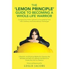 Imagem de The 'Lemon Principle' Guide to Becoming a Whole-Life Warrior: Conquer Your Inner 'Lemons' to Successfully Face Life's Ordinary and Extraordinary Challenges