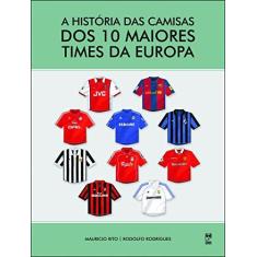 Imagem de A História Das Camisas Dos 10 Maiores Times da Europa - Rodrigues, Rodolfo; Rito, Mauricio - 9788578882709