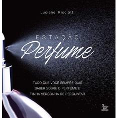 Imagem de Estação Perfume. Tudo o que Você Sempre Quis Saber Sobre Perfume e Tinha Vergonha de Perguntar - Luciane Ricciotti - 9788582304174