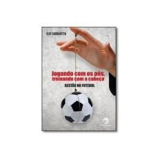 Imagem de Jogando com os Pés, Treinando com a Cabeça: Gestão no Futebol - Elio Carraveta - 9788520507667