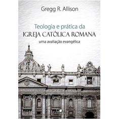 Imagem de Teologia e Prática da Igreja Católica Romana. Uma Avaliação Evangélica - Gregg R. Allison - 9788527507622