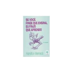 Imagem de Se Voce Finge que Ensina; Eu Finjo que Aprend - Werneck, Hamilton - 9788532609038