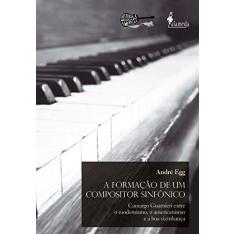 Imagem de A Formação de um Compositor Sinfônico: Camargo Guarnieri Entre o Modernismo, o Americanismo e a boa Vizinhança - André Egg - 9788579393532