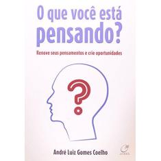 Imagem de O Que Você Está Pensando? - Renove Seus Pensamentos e Crie Oportunidades - Coelho, André Luiz Gomes - 9788578131463