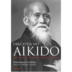 Imagem de Uma Vida No Aikido - Biografia do Fundador Morihei Ueshiba - Ueshiba, Kisshomaru - 9788531517181