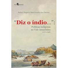 Imagem de “Diz o índio...”: Políticas Indígenas no Vale Amazônico (1777-1798) - Rafael Rogério Nascimento Dos Santos - 9788546214297