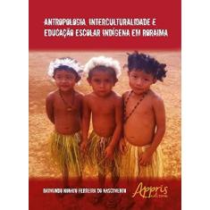 Imagem de Antropologia, Interculturalidade e Educação Escolar Indígena em Roraima - Raimundo Nonato F. Do Nascimento - 9788547307790