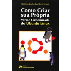 Imagem de Como Criar Sua Própria Versão Customizada do Ubuntu Linux - Seixas, Roberto Carlos Coutinho - 9788573939002