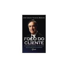 Imagem de Foco do Cliente - O Cliente Como Leal Investidor no Futuro da Sua Empresa - Moreira, Jose Carlos Teixeira - 9788573126457