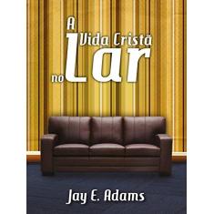 Imagem de A Vida Cristã no Lar - Jay E. Adams - 9788599145975