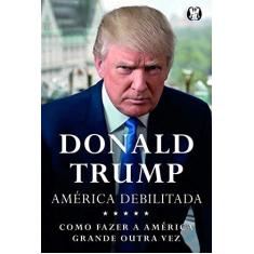 Imagem de América Debilitada: Como Tornar a América Poderosa Novamente - Donald J. Trump - 9788568014332