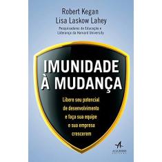 Imagem de Imunidade à Mudança. Libere Seu Potencial de Desenvolvimento e Faça Sua Equipe e Sua Empresa Crescerem - Robert Kegan - 9788550800875