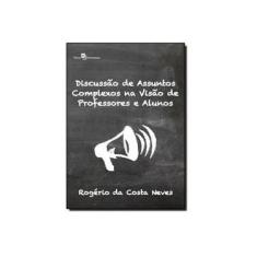 Imagem de Discussão De Assuntos Complexos Na Visão De Professores E Alunos - Rogério Da Costa Neves - 9788581482767