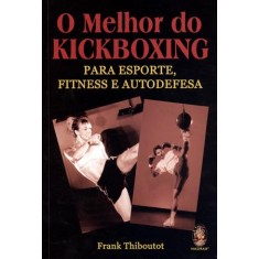Imagem de O Melhor do Kickboxing - Para Esporte, Fitness e Autodefesa - Thiboutot, Frank - 9788537007013