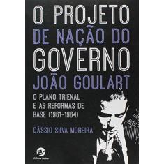 Imagem de O Projeto de Nação do Governo João Goulart: o Plano Trienal e As Reformas de Base (1961-1964) - Moreira, Cássio Silva - 9788520506783