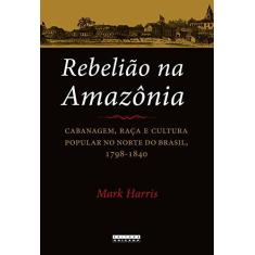 Imagem de Rebelião na Amazônia: Cabanagem, Raça e Cultura Popular no Norte do Brasil, 1798-1840 - Mark Harris - 9788526813977