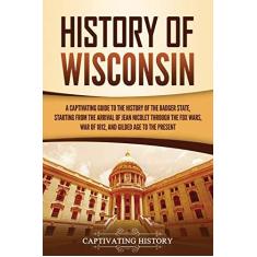 Imagem de History of Wisconsin: A Captivating Guide to the History of the Badger State, Starting from the Arrival of Jean Nicolet through the Fox Wars, War of 1812, and Gilded Age to the Present