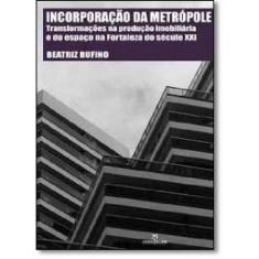 Imagem de Incorporação da Metrópole: Transformações na Produção Imobiliária e do Espaço na Fortaleza D Sec Xxi - Beatriz Rufino - 9788539107964