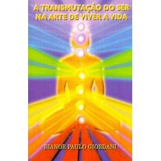 Imagem de A Transmutação do Ser na Arte de Viver a Vida - Giordani, Bianor Paulo - 9788588428157