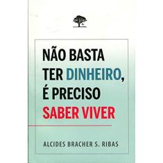Imagem de Não Basta Ter Dinheiro, É Preciso Saber Viver - Alcides Bracher S. Ribas - 9788586438387