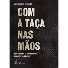 Imagem de Com A Taca Nas Maos: Sociedade, Copa Do Mundo, E Ditadura No Brasil E Na Argentina - Livia Goncalves Magalhaes - 9788583160144