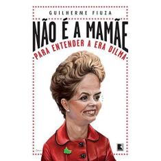 Imagem de Não É A Mamãe - Para Entender A Era Dilma - Guilherme Fiuza - 9788501052728