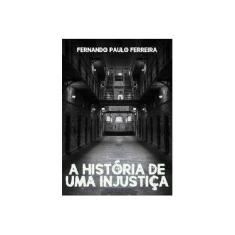 Imagem de A Historia de Uma Injustiça. Como Uma Falsa Acusação Pode Destruir Uma Vida - Fernando Paulo Ferreira - 9781543058727