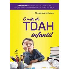Imagem de O Mito do TDAH Infantil: 101 Maneiras de Melhorar o Comportamento e a Atenção de seu Filho sem Medicamentos, Rótulos ou Coerção - Thomas Armstrong - 9788520456101