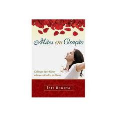 Imagem de Mães Em Oração - Coloque Seus Filhos Sob Os Cuidados de Deus - Isis Regina - 9788578603632