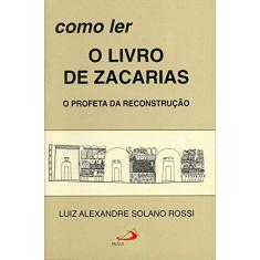 Imagem de Como Ler O Livro De Zacarias: O Profeta Da Reconstrução - Luiz Alexandre Solano Rossi - 9788534916752
