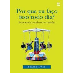 Imagem de Por Que Eu Faço Isso Todo Dia? Encontrando Sentido em Seu Trabalho - Fraser Dyer - 9788573678727