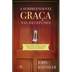 Imagem de A Surpreendente Graça nas Decepções. Encontrando Esperança Quando Deus Parece nos Abandonar - John Koessler - 9788527508612