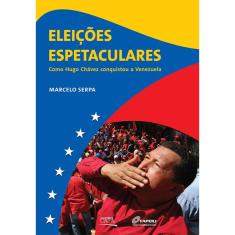 Imagem de Eleições Espetaculares - Como Hugo Chávez Conquistou A Venezuela - Serpa, Marcelo - 9788577401307
