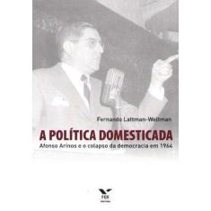 Imagem de A Política Domesticada - Afonso Arinos e o Colapso da Democracia em 1964 - Lattman - Weltman, Fernando - 9788522505074