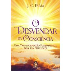 Imagem de O Desvendar da Consciência. Uma Transformação Fundamental Para Sua Felicidade - J. C. Faria - 9788537010914