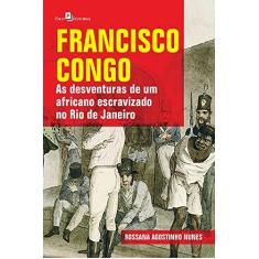 Imagem de Francisco Congo: as Desventuras de um Africano Escravizado no Rio de Janeiro - Rossana Agostinho Nunes - 9788546214624