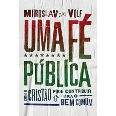 Imagem de Uma Fé Pública - Como O Cristão Pode Contribuir Para O Bem Comum - Volf, Miroslav - 9788543301716