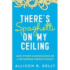 Imagem de There's Spaghetti on My Ceiling: And Other Confessions of a Reformed Perfectionist