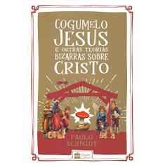 Imagem de Cogumelo Jesus e Outras Teorias Bizarras Sobre Cristo - Schmidt, Paulo - 9788595083127