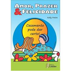 Imagem de Amor, Prazer & Felicidade: Casamento Pode Dar Certo! - Kelly Freire - 9788566248524