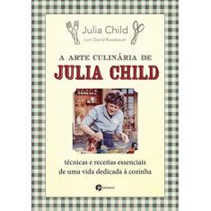A Arte Culinária de Julia Child: Técnicas e Receitas Essenciais de uma Vida Dedicada à Cozinha